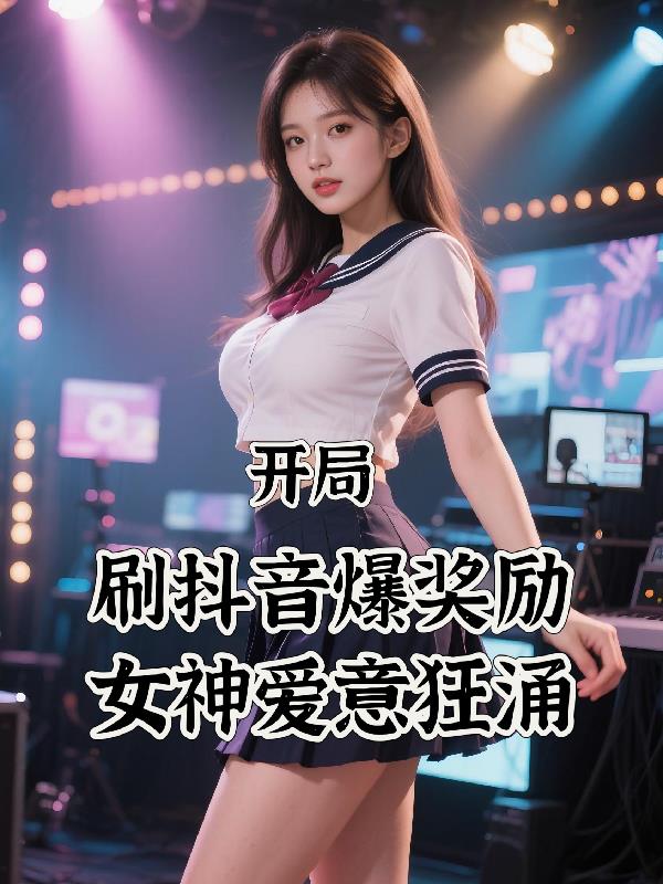 开局刷抖音爆奖励，女神爱意狂涌